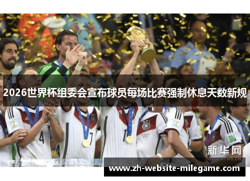 2026世界杯组委会宣布球员每场比赛强制休息天数新规