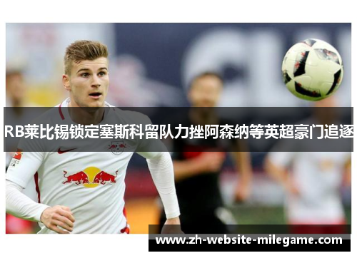 RB莱比锡锁定塞斯科留队力挫阿森纳等英超豪门追逐