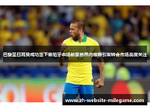巴黎圣日耳曼成功签下葡萄牙中场新星若昂内维斯引发转会市场高度关注