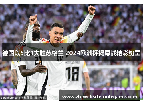 德国以5比1大胜苏格兰 2024欧洲杯揭幕战精彩纷呈