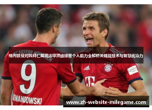 格列兹曼对阵拜仁展现法甲顶级球星个人能力全解析关键战技术与智慧统治力