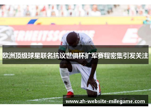 欧洲顶级球星联名抗议世俱杯扩军赛程密集引发关注