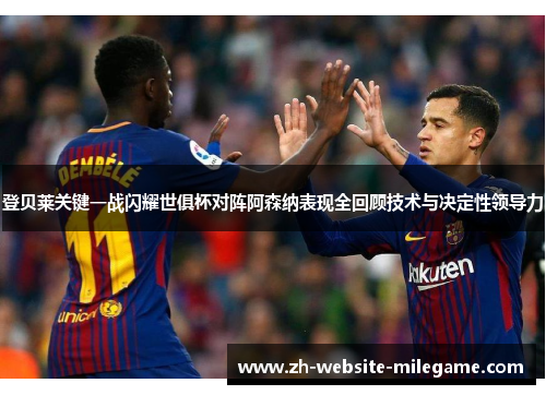 登贝莱关键一战闪耀世俱杯对阵阿森纳表现全回顾技术与决定性领导力