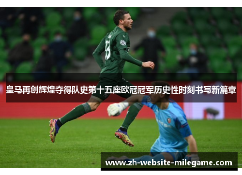 皇马再创辉煌夺得队史第十五座欧冠冠军历史性时刻书写新篇章