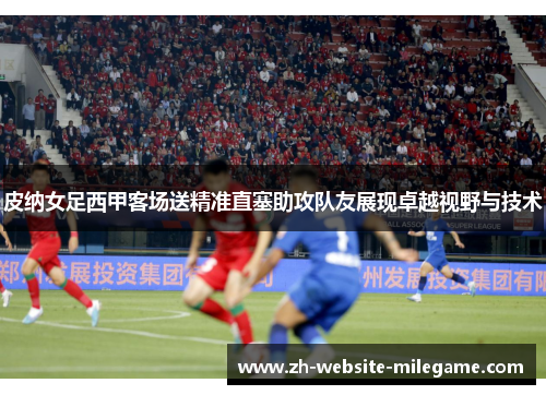 皮纳女足西甲客场送精准直塞助攻队友展现卓越视野与技术