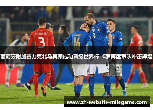 葡萄牙附加赛力克北马其顿成功晋级世界杯  C罗再度带队冲击辉煌