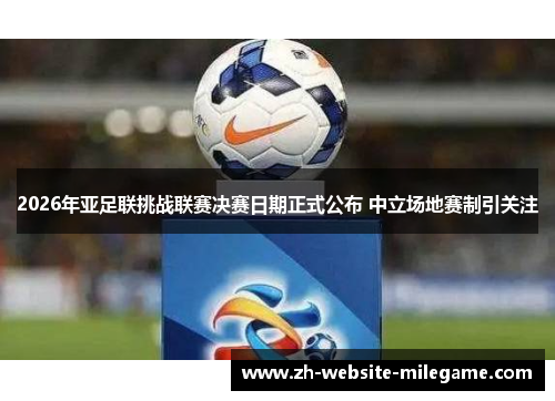 2026年亚足联挑战联赛决赛日期正式公布 中立场地赛制引关注