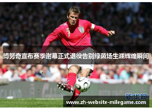 博努奇宣布赛季谢幕正式退役告别绿茵场生涯辉煌瞬间 博努奇宣布赛季谢幕正式退役告别绿茵场生涯辉煌瞬间