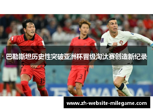 巴勒斯坦历史性突破亚洲杯晋级淘汰赛创造新纪录 巴勒斯坦历史性突破亚洲杯晋级淘汰赛创造新纪录
