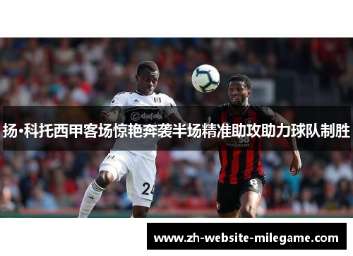 扬·科托西甲客场惊艳奔袭半场精准助攻助力球队制胜 扬·科托西甲客场惊艳奔袭半场精准助攻助力球队制胜