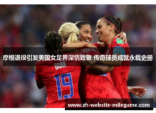 摩根退役引发美国女足界深情致敬 传奇球员成就永载史册 摩根退役引发美国女足界深情致敬 传奇球员成就永载史册