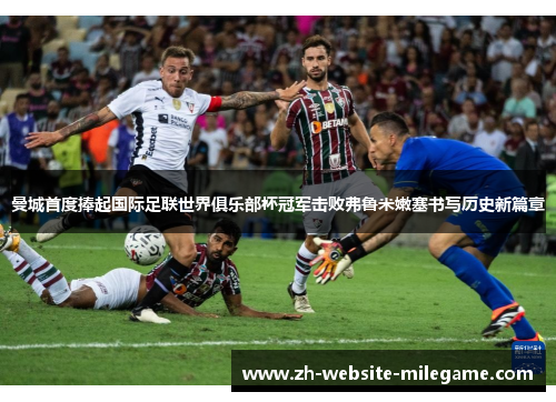 曼城首度捧起国际足联世界俱乐部杯冠军击败弗鲁米嫩塞书写历史新篇章 曼城首度捧起国际足联世界俱乐部杯冠军击败弗鲁米嫩塞书写历史新篇章