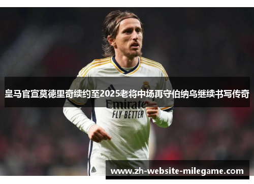 皇马官宣莫德里奇续约至2025老将中场再守伯纳乌继续书写传奇 皇马官宣莫德里奇续约至2025老将中场再守伯纳乌继续书写传奇