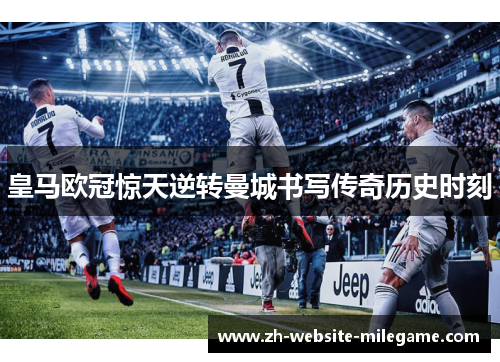 皇马欧冠惊天逆转曼城书写传奇历史时刻 皇马欧冠惊天逆转曼城书写传奇历史时刻