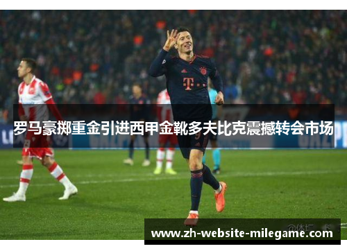 罗马豪掷重金引进西甲金靴多夫比克震撼转会市场 罗马豪掷重金引进西甲金靴多夫比克震撼转会市场