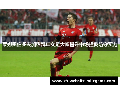 莱娜奥伯多夫加盟拜仁女足大幅提升中场拦截防守实力 莱娜奥伯多夫加盟拜仁女足大幅提升中场拦截防守实力