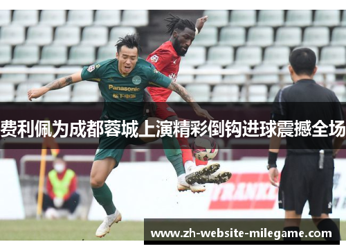 费利佩为成都蓉城上演精彩倒钩进球震撼全场