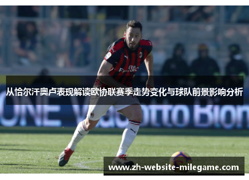 从恰尔汗奥卢表现解读欧协联赛季走势变化与球队前景影响分析
