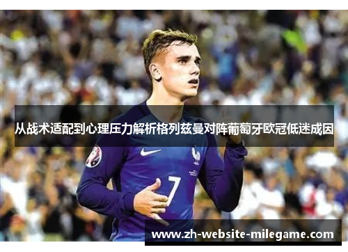 从战术适配到心理压力解析格列兹曼对阵葡萄牙欧冠低迷成因 从战术适配到心理压力解析格列兹曼对阵葡萄牙欧冠低迷成因
