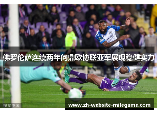 佛罗伦萨连续两年问鼎欧协联亚军展现稳健实力 佛罗伦萨连续两年问鼎欧协联亚军展现稳健实力