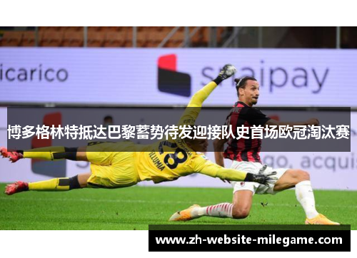 博多格林特抵达巴黎蓄势待发迎接队史首场欧冠淘汰赛 博多格林特抵达巴黎蓄势待发迎接队史首场欧冠淘汰赛