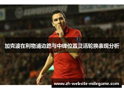 加克波在利物浦边路与中锋位置灵活轮换表现分析 加克波在利物浦边路与中锋位置灵活轮换表现分析