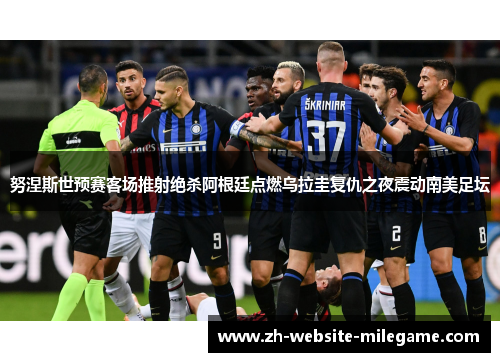努涅斯世预赛客场推射绝杀阿根廷点燃乌拉圭复仇之夜震动南美足坛 努涅斯世预赛客场推射绝杀阿根廷点燃乌拉圭复仇之夜震动南美足坛
