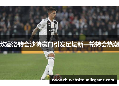 坎塞洛转会沙特豪门引发足坛新一轮转会热潮 坎塞洛转会沙特豪门引发足坛新一轮转会热潮