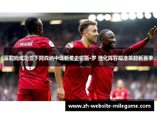 富勒姆成功签下阿森纳中场新星史密斯·罗 强化阵容瞄准英超新赛季