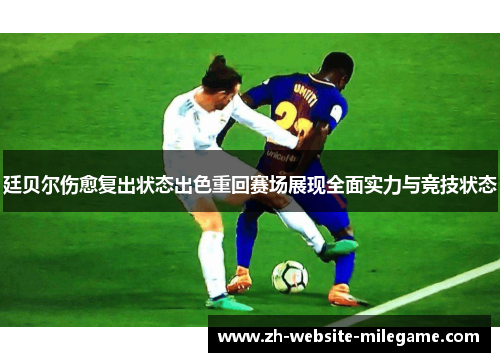 廷贝尔伤愈复出状态出色重回赛场展现全面实力与竞技状态 廷贝尔伤愈复出状态出色重回赛场展现全面实力与竞技状态