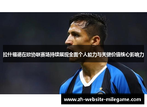拉什福德在欧协联赛场持续展现全面个人能力与关键价值核心影响力 拉什福德在欧协联赛场持续展现全面个人能力与关键价值核心影响力