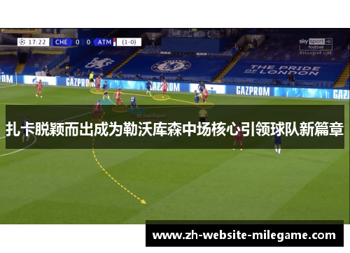 扎卡脱颖而出成为勒沃库森中场核心引领球队新篇章 扎卡脱颖而出成为勒沃库森中场核心引领球队新篇章