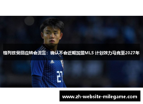 格列兹曼回应转会流言：确认不会近期加盟MLS 计划效力马竞至2027年