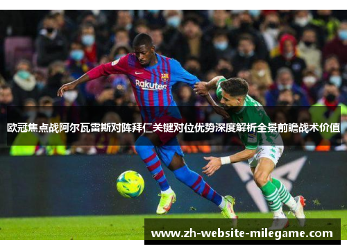 欧冠焦点战阿尔瓦雷斯对阵拜仁关键对位优势深度解析全景前瞻战术价值