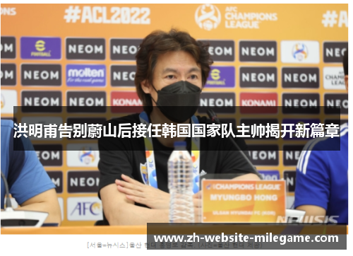 洪明甫告别蔚山后接任韩国国家队主帅揭开新篇章