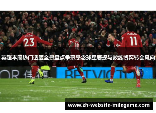 英超本周热门话题全景盘点争冠悬念球星表现与教练博弈转会风向